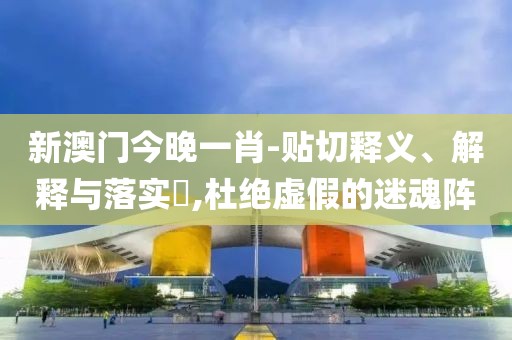 新澳門今晚一肖-貼切釋義、解釋與落實?,杜絕虛假的迷魂陣