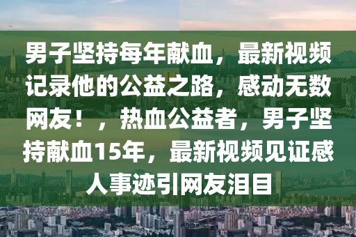 男子堅持每年獻血，最新視頻記錄他的公益之路，感動無數網友！，熱血公益者，男子堅持獻血15年，最新視頻見證感人事跡引網友淚目