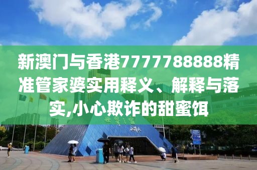 新澳門與香港7777788888精準管家婆實用釋義、解釋與落實,小心欺詐的甜蜜餌