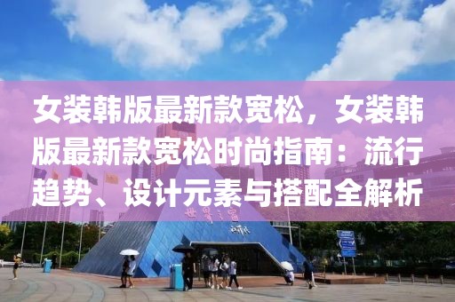 女裝韓版最新款寬松，女裝韓版最新款寬松時(shí)尚指南：流行趨勢(shì)、設(shè)計(jì)元素與搭配全解析