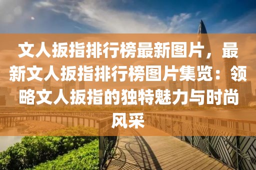 文人扳指排行榜最新圖片，最新文人扳指排行榜圖片集覽：領略文人扳指的獨特魅力與時尚風采