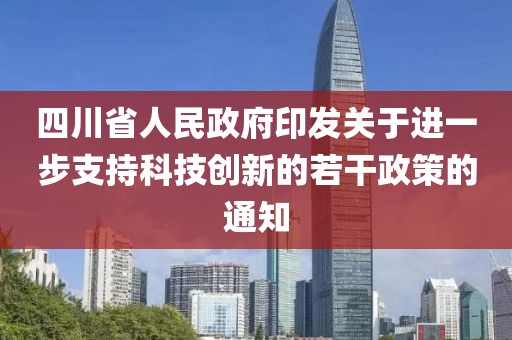 四川省人民政府印發關于進一步支持科技創新的若干政策的通知