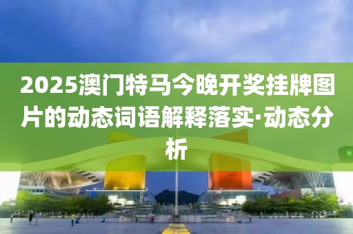 2025澳門特馬今晚開獎掛牌圖片的動態詞語解釋落實·動態分析