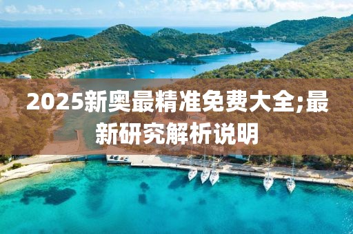 2025新奧最精準(zhǔn)免費(fèi)大全;最新研究解析說明