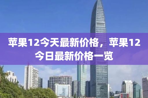 蘋果12今天最新價(jià)格，蘋果12今日最新價(jià)格一覽