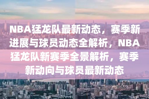 NBA猛龍隊最新動態，賽季新進展與球員動態全解析，NBA猛龍隊新賽季全景解析，賽季新動向與球員最新動態