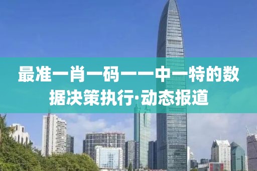 最準(zhǔn)一肖一碼一一中一特的數(shù)據(jù)決策執(zhí)行·動(dòng)態(tài)報(bào)道