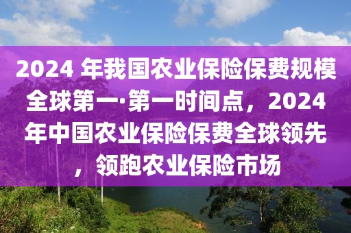 2024 年我國農業保險保費規模全球第一·第一時間點，2024年中國農業保險保費全球領先，領跑農業保險市場
