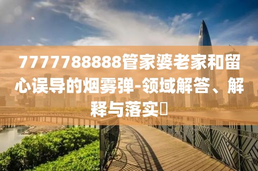 7777788888管家婆老家和留心誤導(dǎo)的煙霧彈-領(lǐng)域解答、解釋與落實(shí)?