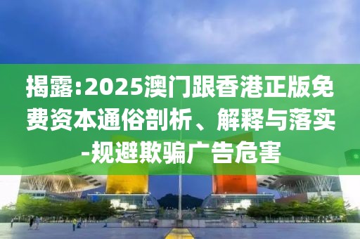 揭露:2025澳門跟香港正版免費資本通俗剖析、解釋與落實-規避欺騙廣告危害