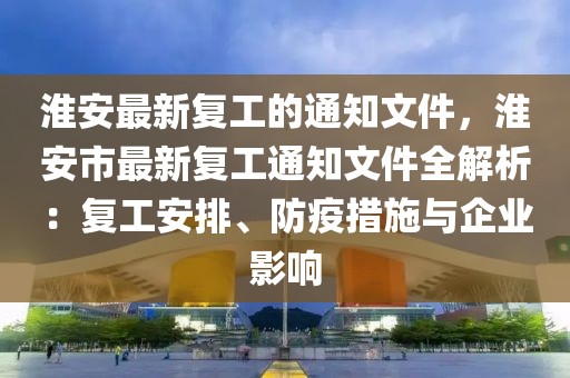 淮安最新復(fù)工的通知文件，淮安市最新復(fù)工通知文件全解析：復(fù)工安排、防疫措施與企業(yè)影響