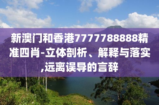 新澳門和香港7777788888精準(zhǔn)四肖-立體剖析、解釋與落實(shí),遠(yuǎn)離誤導(dǎo)的言辭