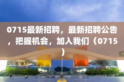0715最新招聘，最新招聘公告，把握機(jī)會(huì)，加入我們（0715）