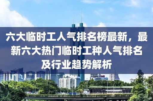 六大臨時工人氣排名榜最新，最新六大熱門臨時工種人氣排名及行業趨勢解析