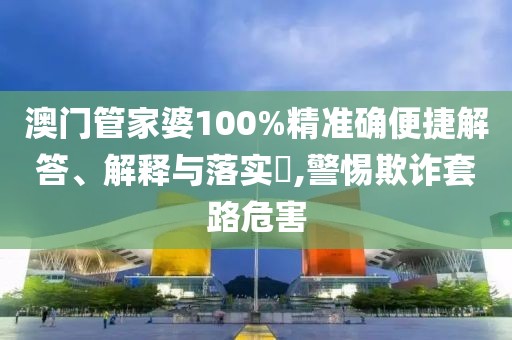 澳門管家婆100%精準確便捷解答、解釋與落實?,警惕欺詐套路危害