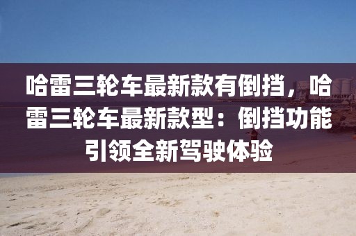 哈雷三輪車最新款有倒擋，哈雷三輪車最新款型：倒擋功能引領全新駕駛體驗