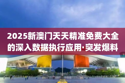 2025新澳門天天精準(zhǔn)免費大全的深入數(shù)據(jù)執(zhí)行應(yīng)用·突發(fā)爆料