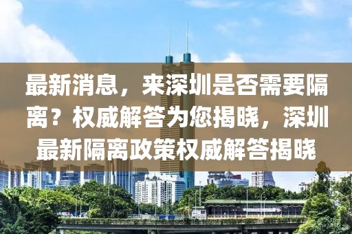 最新消息，來深圳是否需要隔離？權(quán)威解答為您揭曉，深圳最新隔離政策權(quán)威解答揭曉