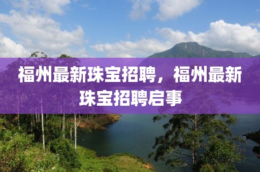 福州最新珠寶招聘，福州最新珠寶招聘啟事