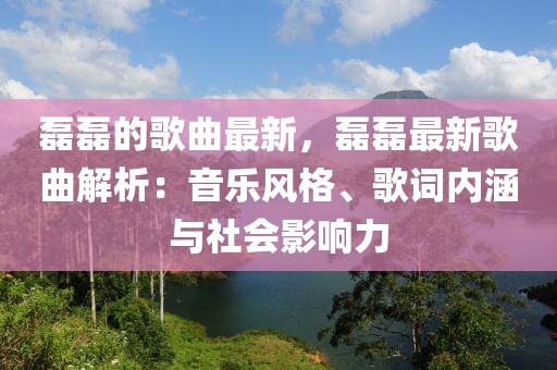 磊磊的歌曲最新，磊磊最新歌曲解析：音樂風(fēng)格、歌詞內(nèi)涵與社會(huì)影響力