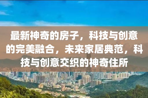 最新神奇的房子，科技與創意的完美融合，未來家居典范，科技與創意交織的神奇住所