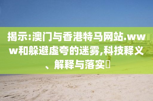 揭示:澳門與香港特馬網(wǎng)站.www和躲避虛夸的迷霧,科技釋義、解釋與落實(shí)?