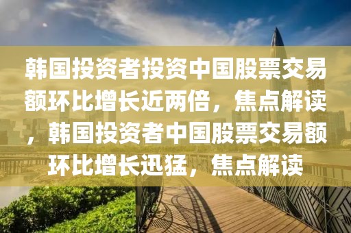 韓國投資者投資中國股票交易額環比增長近兩倍，焦點解讀，韓國投資者中國股票交易額環比增長迅猛，焦點解讀