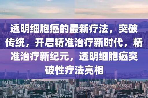 透明細胞癌的最新療法，突破傳統，開啟精準治療新時代，精準治療新紀元，透明細胞癌突破性療法亮相