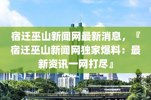 宿遷巫山新聞網(wǎng)最新消息，『宿遷巫山新聞網(wǎng)獨家爆料：最新資訊一網(wǎng)打盡』