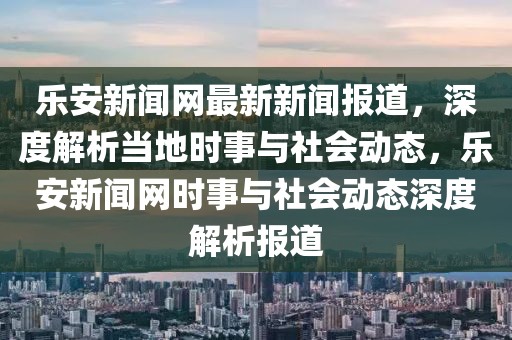 樂安新聞網(wǎng)最新新聞報(bào)道，深度解析當(dāng)?shù)貢r(shí)事與社會(huì)動(dòng)態(tài)，樂安新聞網(wǎng)時(shí)事與社會(huì)動(dòng)態(tài)深度解析報(bào)道