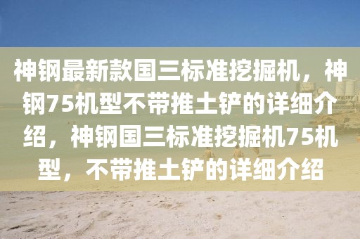 神鋼最新款國(guó)三標(biāo)準(zhǔn)挖掘機(jī)，神鋼75機(jī)型不帶推土鏟的詳細(xì)介紹，神鋼國(guó)三標(biāo)準(zhǔn)挖掘機(jī)75機(jī)型，不帶推土鏟的詳細(xì)介紹