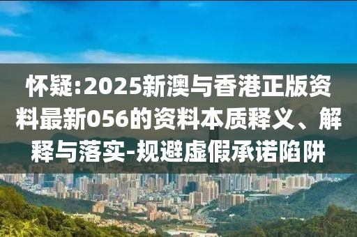 懷疑:2025新澳與香港正版資料最新056的資料本質釋義、解釋與落實-規避虛假承諾陷阱
