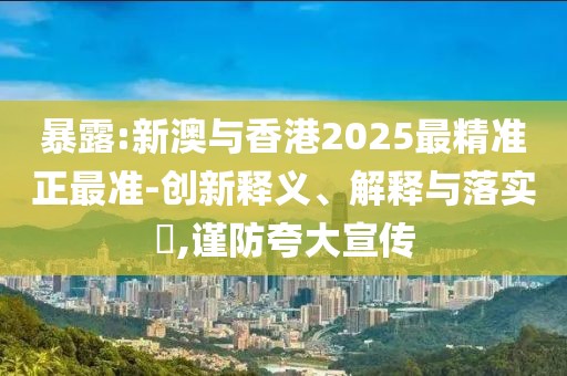 暴露:新澳與香港2025最精準(zhǔn)正最準(zhǔn)-創(chuàng)新釋義、解釋與落實?,謹(jǐn)防夸大宣傳
