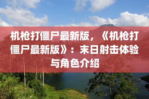 機(jī)槍打僵尸最新版，《機(jī)槍打僵尸最新版》：末日射擊體驗(yàn)與角色介紹
