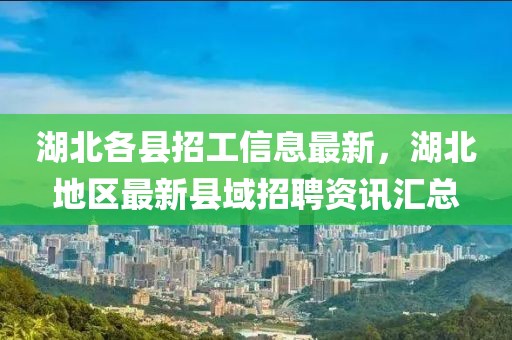 湖北各縣招工信息最新，湖北地區最新縣域招聘資訊匯總