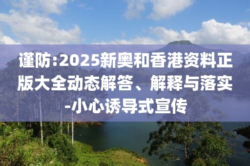 謹防:2025新奧和香港資料正版大全動態解答、解釋與落實-小心誘導式宣傳