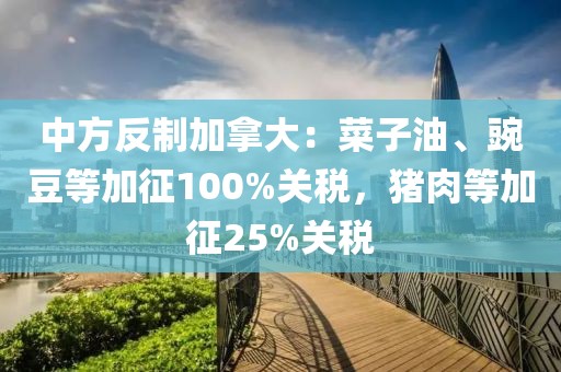 中方反制加拿大：菜子油、豌豆等加征100%關稅，豬肉等加征25%關稅