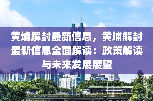 黃埔解封最新信息，黃埔解封最新信息全面解讀：政策解讀與未來發展展望