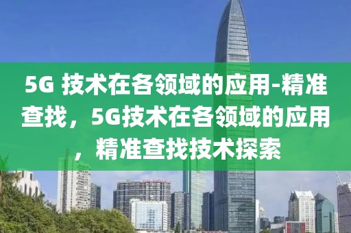 5G 技術在各領域的應用-精準查找，5G技術在各領域的應用，精準查找技術探索