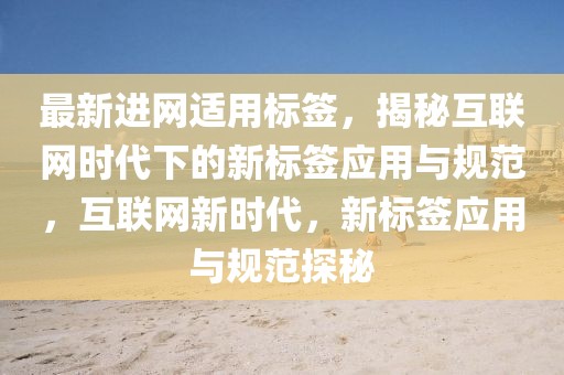 最新進網適用標簽，揭秘互聯網時代下的新標簽應用與規范，互聯網新時代，新標簽應用與規范探秘