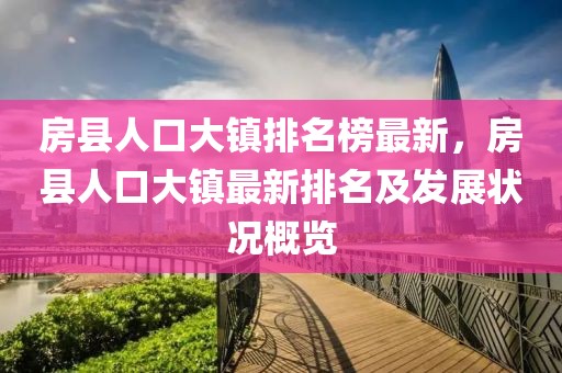 房縣人口大鎮(zhèn)排名榜最新，房縣人口大鎮(zhèn)最新排名及發(fā)展狀況概覽