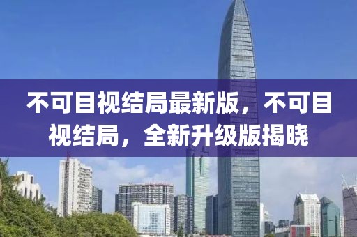 不可目視結(jié)局最新版，不可目視結(jié)局，全新升級版揭曉