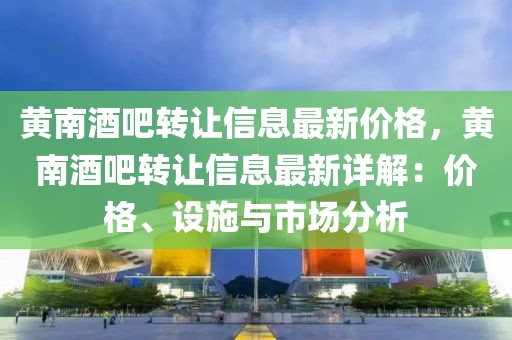 黃南酒吧轉(zhuǎn)讓信息最新價格，黃南酒吧轉(zhuǎn)讓信息最新詳解：價格、設(shè)施與市場分析