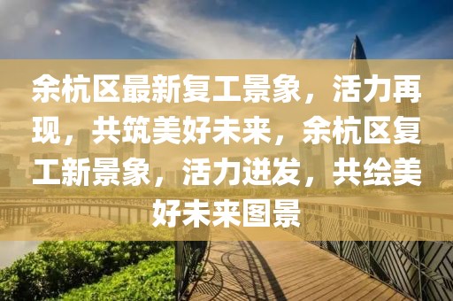 余杭區(qū)最新復工景象，活力再現(xiàn)，共筑美好未來，余杭區(qū)復工新景象，活力迸發(fā)，共繪美好未來圖景