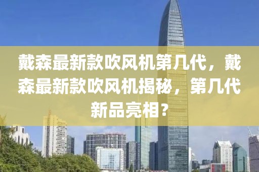 戴森最新款吹風機第幾代，戴森最新款吹風機揭秘，第幾代新品亮相？