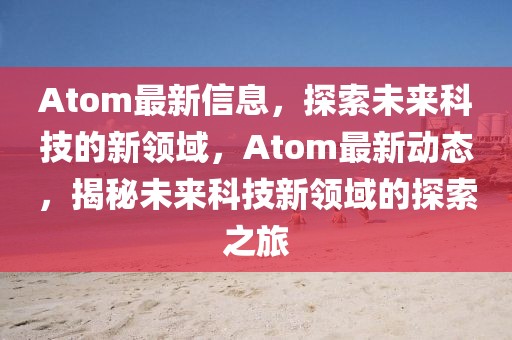Atom最新信息，探索未來科技的新領域，Atom最新動態，揭秘未來科技新領域的探索之旅