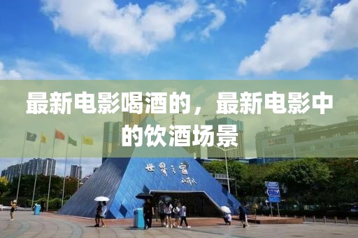 最新電影喝酒的，最新電影中的飲酒場景