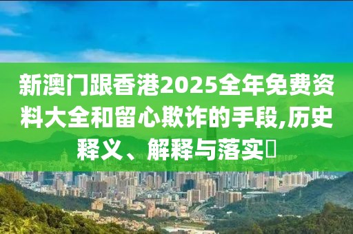 新澳門跟香港2025全年免費資料大全和留心欺詐的手段,歷史釋義、解釋與落實?