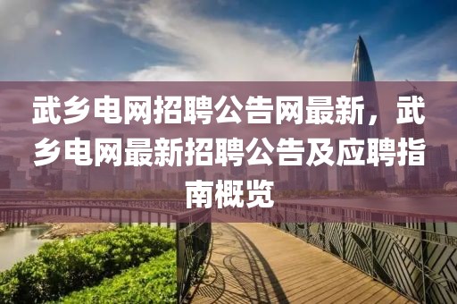 武鄉電網招聘公告網最新，武鄉電網最新招聘公告及應聘指南概覽
