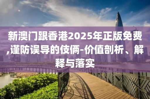 新澳門跟香港2025年正版免費(fèi),謹(jǐn)防誤導(dǎo)的伎倆-價值剖析、解釋與落實(shí)